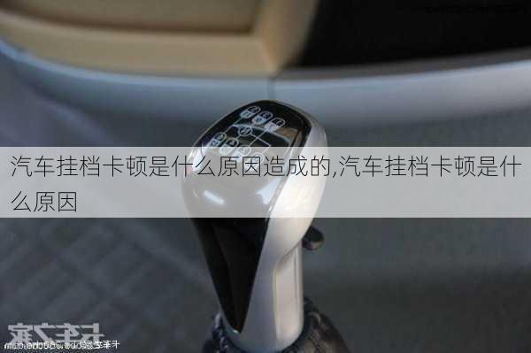 汽車掛檔卡頓是什么原因造成的,汽車掛檔卡頓是什么原因