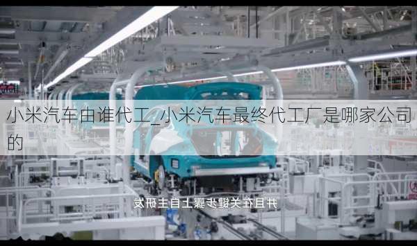 小米汽車由誰代工_小米汽車最終代工廠是哪家公司的