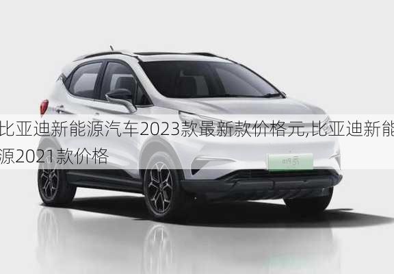 比亞迪新能源汽車2023款最新款價格元,比亞迪新能源2021款價格