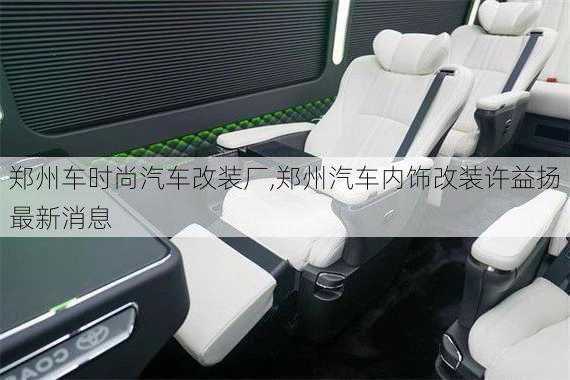 鄭州車時尚汽車改裝廠,鄭州汽車內(nèi)飾改裝許益揚最新消息