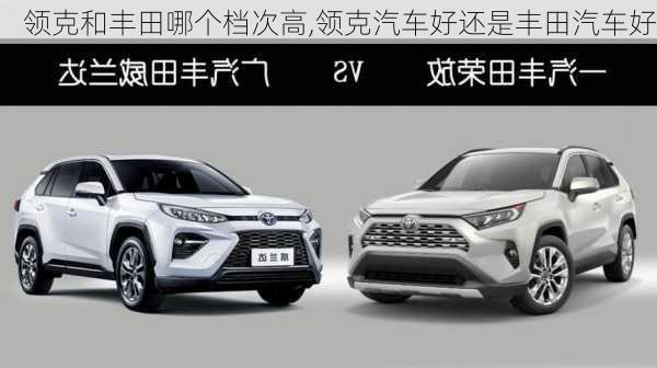 領(lǐng)克和豐田哪個檔次高,領(lǐng)克汽車好還是豐田汽車好