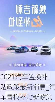 2021汽車置換補貼政策最新消息_汽車置換補貼新政策