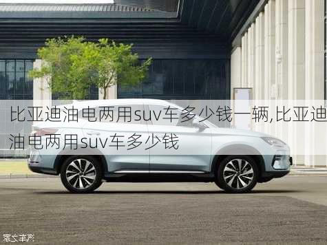 比亞迪油電兩用suv車多少錢一輛,比亞迪油電兩用suv車多少錢