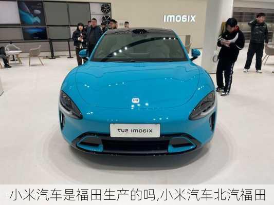 小米汽車(chē)是福田生產(chǎn)的嗎,小米汽車(chē)北汽福田