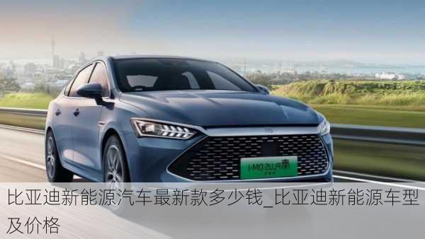 比亞迪新能源汽車最新款多少錢_比亞迪新能源車型及價格