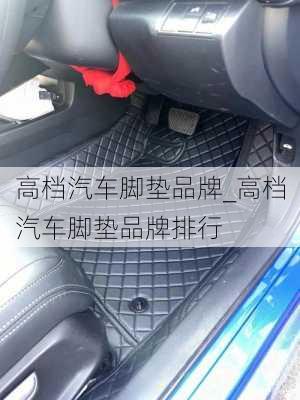 高檔汽車腳墊品牌_高檔汽車腳墊品牌排行