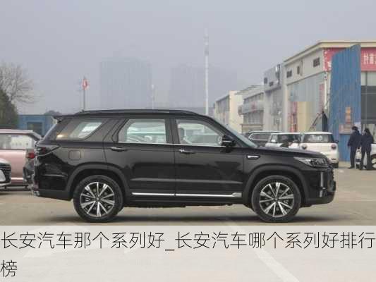 長安汽車那個系列好_長安汽車哪個系列好排行榜