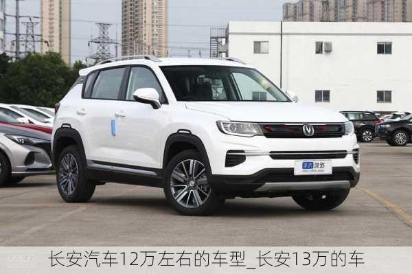 長(zhǎng)安汽車(chē)12萬(wàn)左右的車(chē)型_長(zhǎng)安13萬(wàn)的車(chē)