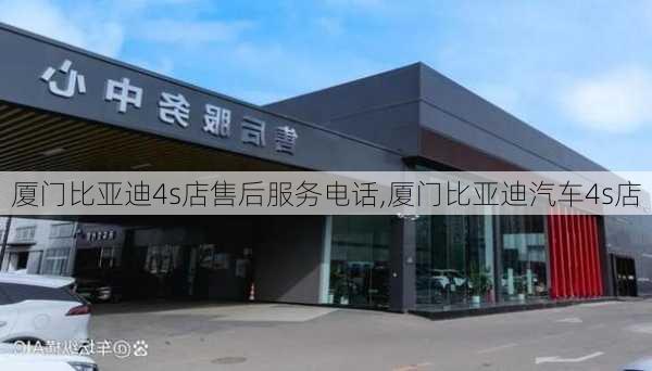 廈門比亞迪4s店售后服務(wù)電話,廈門比亞迪汽車4s店