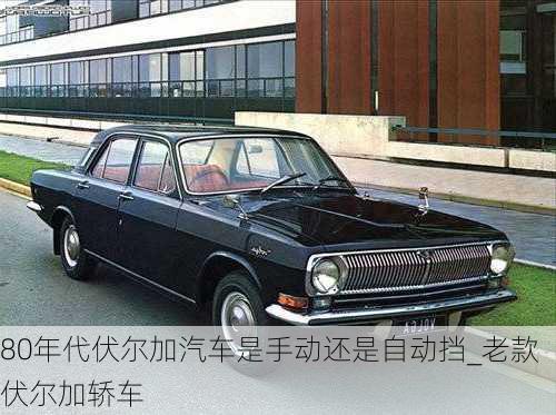 80年代伏爾加汽車是手動(dòng)還是自動(dòng)擋_老款伏爾加轎車