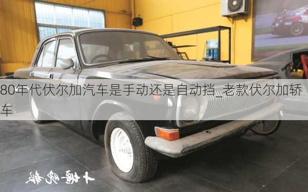 80年代伏爾加汽車是手動(dòng)還是自動(dòng)擋_老款伏爾加轎車