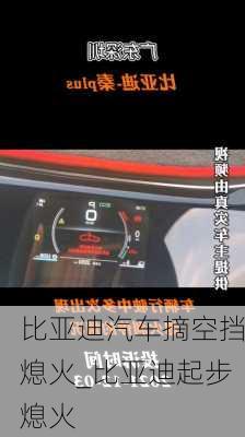 比亞迪汽車摘空擋熄火_比亞迪起步熄火