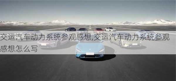 交運汽車動力系統(tǒng)參觀感想,交運汽車動力系統(tǒng)參觀感想怎么寫