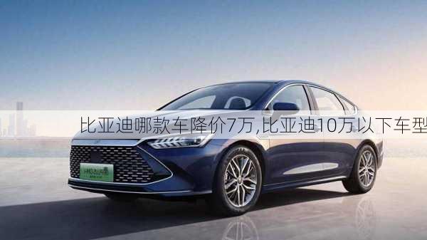 比亞迪哪款車(chē)降價(jià)7萬(wàn),比亞迪10萬(wàn)以下車(chē)型