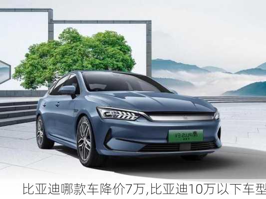 比亞迪哪款車(chē)降價(jià)7萬(wàn),比亞迪10萬(wàn)以下車(chē)型