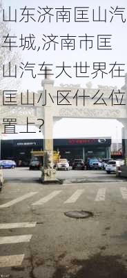 山東濟南匡山汽車城,濟南市匡山汽車大世界在匡山小區(qū)什么位置上?