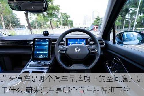 蔚來汽車是哪個汽車品牌旗下的空間逸云是干什么,蔚來汽車是哪個汽車品牌旗下的