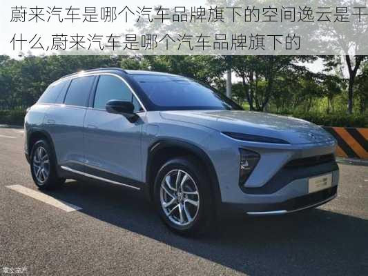 蔚來汽車是哪個汽車品牌旗下的空間逸云是干什么,蔚來汽車是哪個汽車品牌旗下的