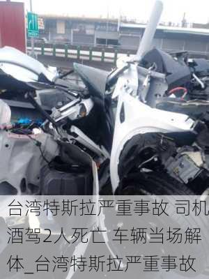 臺(tái)灣特斯拉嚴(yán)重事故 司機(jī)酒駕2人死亡 車輛當(dāng)場解體_臺(tái)灣特斯拉嚴(yán)重事故