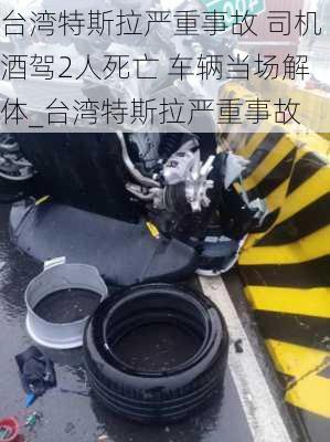 臺(tái)灣特斯拉嚴(yán)重事故 司機(jī)酒駕2人死亡 車輛當(dāng)場解體_臺(tái)灣特斯拉嚴(yán)重事故