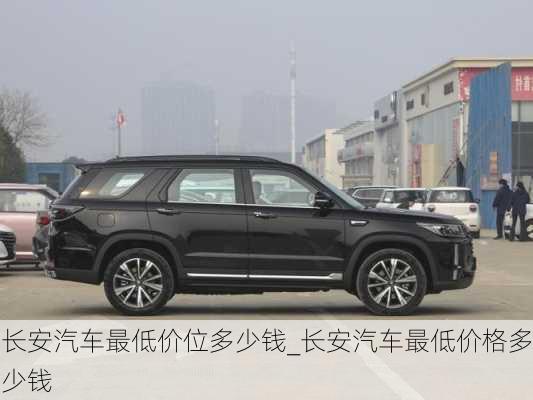 長安汽車最低價位多少錢_長安汽車最低價格多少錢