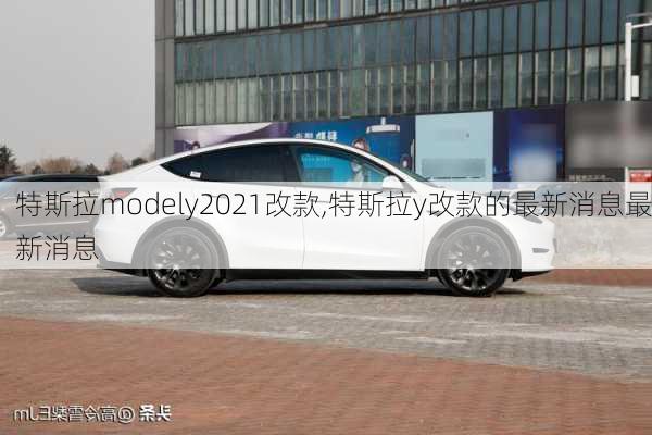 特斯拉modely2021改款,特斯拉y改款的最新消息最新消息