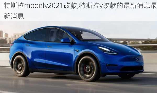 特斯拉modely2021改款,特斯拉y改款的最新消息最新消息