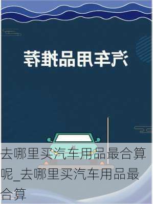 去哪里買汽車用品最合算呢_去哪里買汽車用品最合算