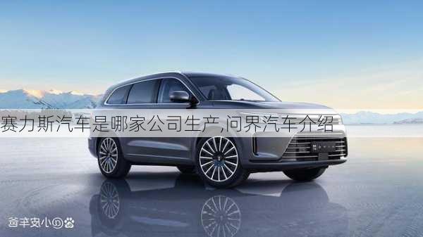 賽力斯汽車是哪家公司生產(chǎn),問界汽車介紹