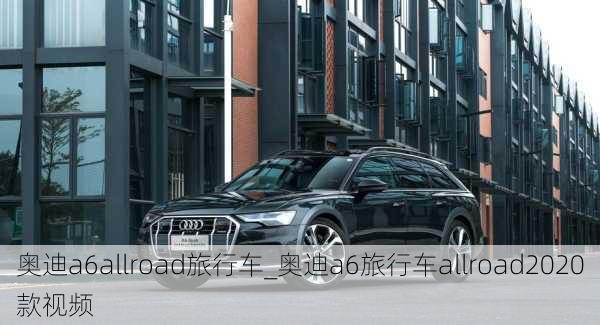 奧迪a6allroad旅行車_奧迪a6旅行車allroad2020款視頻