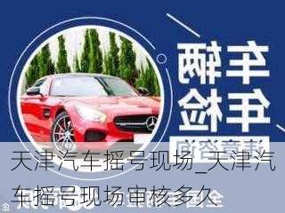 天津汽車搖號現(xiàn)場_天津汽車搖號現(xiàn)場審核多久