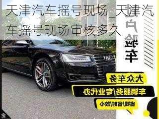 天津汽車搖號現(xiàn)場_天津汽車搖號現(xiàn)場審核多久