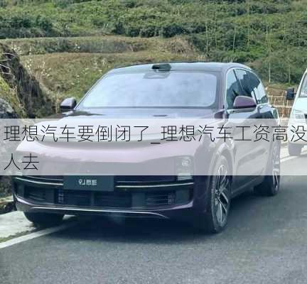 理想汽車(chē)要倒閉了_理想汽車(chē)工資高沒(méi)人去