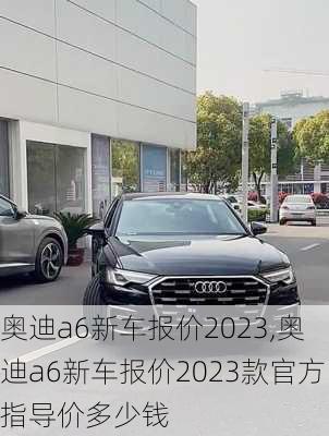 奧迪a6新車報價2023,奧迪a6新車報價2023款官方指導(dǎo)價多少錢