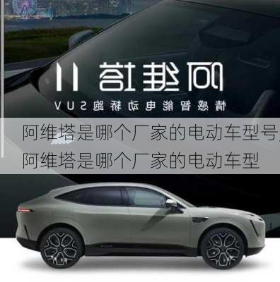 阿維塔是哪個廠家的電動車型號,阿維塔是哪個廠家的電動車型