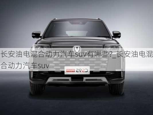 長安油電混合動力汽車suv有哪些?_長安油電混合動力汽車suv