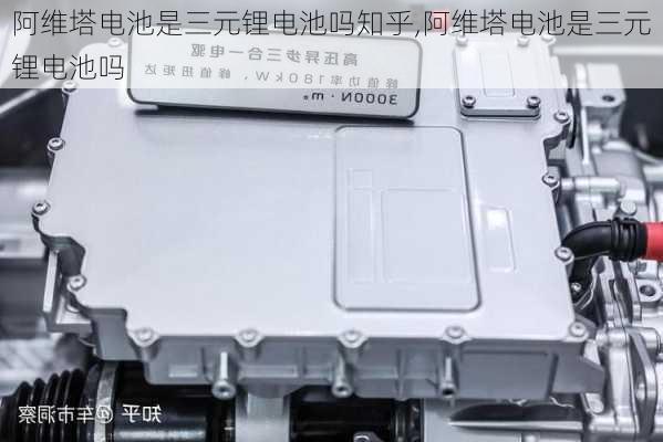 阿維塔電池是三元鋰電池嗎知乎,阿維塔電池是三元鋰電池嗎