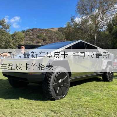 特斯拉最新車型皮卡_特斯拉最新車型皮卡價格表