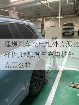 理想汽車充電樁外殼怎么樣拆,理想汽車充電樁外殼怎么樣