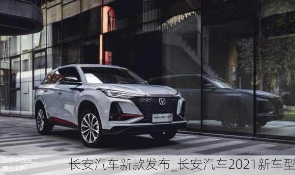 長(zhǎng)安汽車新款發(fā)布_長(zhǎng)安汽車2021新車型