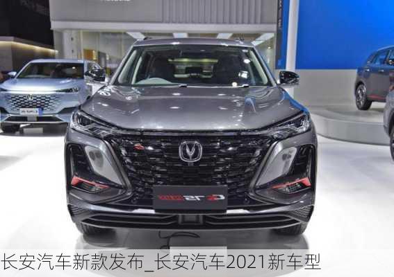 長(zhǎng)安汽車新款發(fā)布_長(zhǎng)安汽車2021新車型