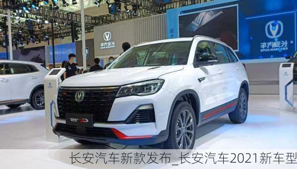 長(zhǎng)安汽車新款發(fā)布_長(zhǎng)安汽車2021新車型