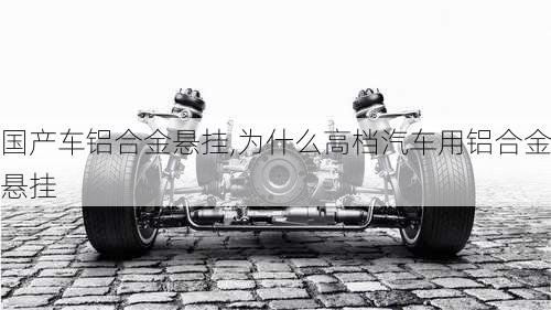 國(guó)產(chǎn)車鋁合金懸掛,為什么高檔汽車用鋁合金懸掛