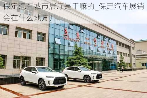 保定汽車城市展廳是干嘛的_保定汽車展銷會(huì)在什么地方開