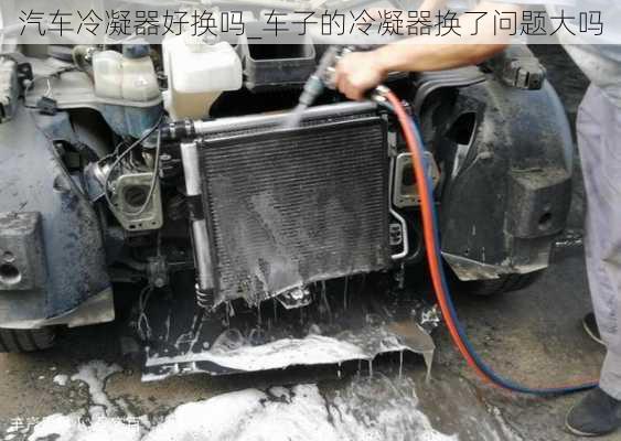 汽車?yán)淠骱脫Q嗎_車子的冷凝器換了問題大嗎