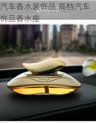 汽車香水裝飾品,高檔汽車飾品香水座