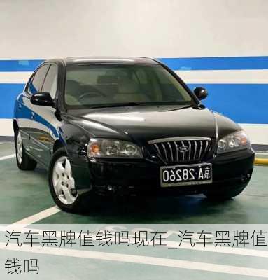 汽車黑牌值錢嗎現(xiàn)在_汽車黑牌值錢嗎