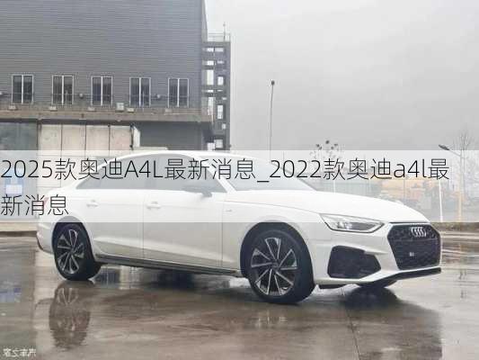 2025款?yuàn)W迪A4L最新消息_2022款?yuàn)W迪a4l最新消息