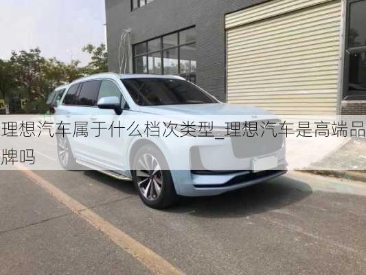 理想汽車屬于什么檔次類型_理想汽車是高端品牌嗎