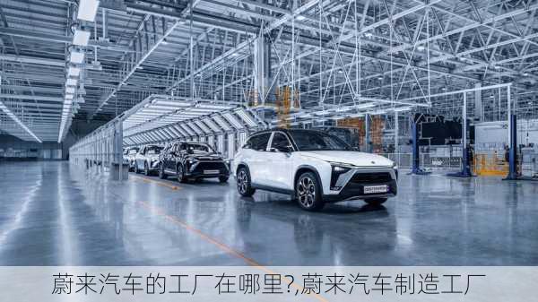 蔚來汽車的工廠在哪里?,蔚來汽車制造工廠